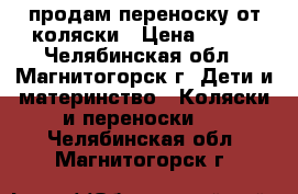 продам переноску от коляски › Цена ­ 500 - Челябинская обл., Магнитогорск г. Дети и материнство » Коляски и переноски   . Челябинская обл.,Магнитогорск г.